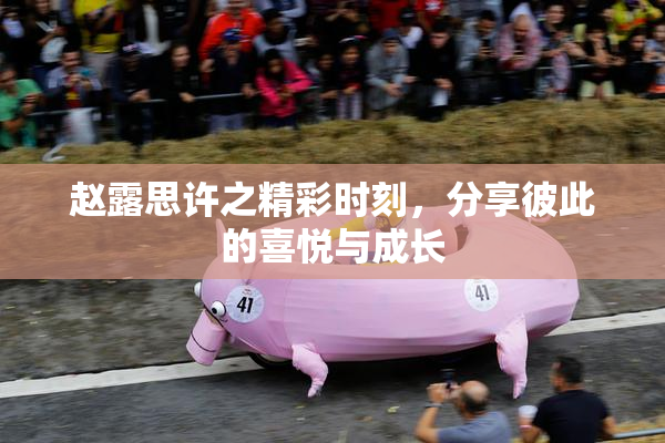 赵露思许之精彩时刻，分享彼此的喜悦与成长