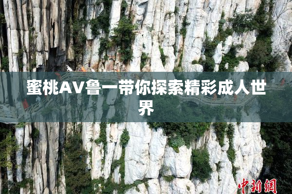 蜜桃AV鲁一带你探索精彩成人世界