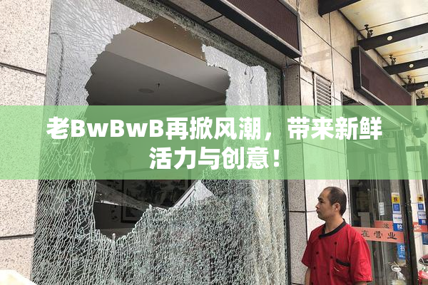 老BwBwB再掀风潮，带来新鲜活力与创意！