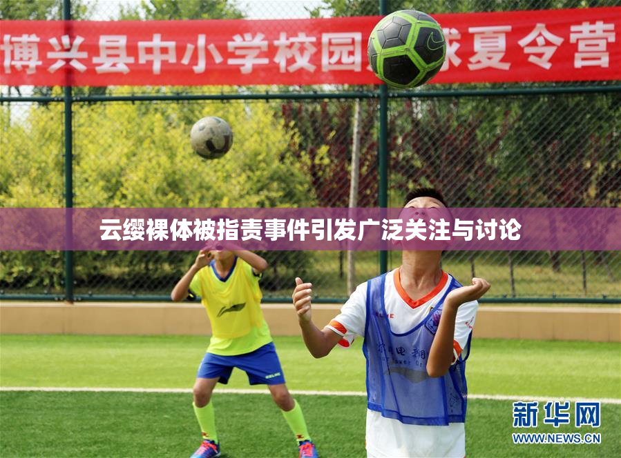 云缨裸体被指责事件引发广泛关注与讨论