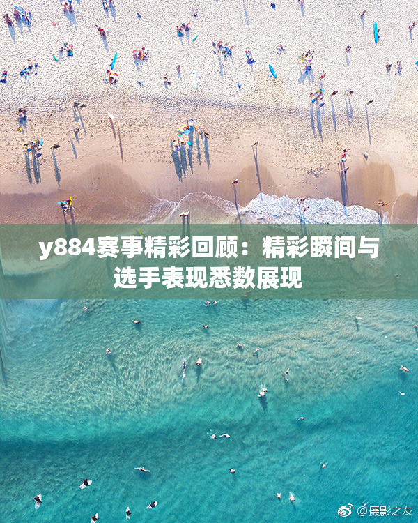 y884赛事精彩回顾：精彩瞬间与选手表现悉数展现