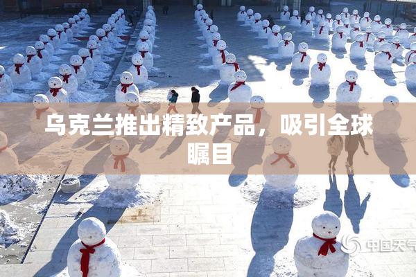 乌克兰推出精致产品，吸引全球瞩目