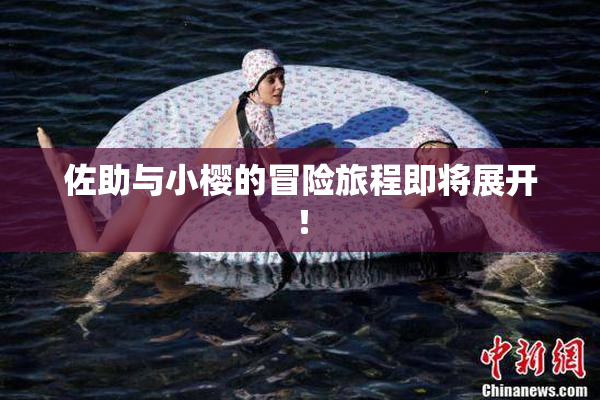 佐助与小樱的冒险旅程即将展开！