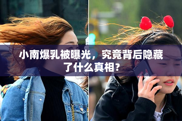小南爆乳被曝光，究竟背后隐藏了什么真相？