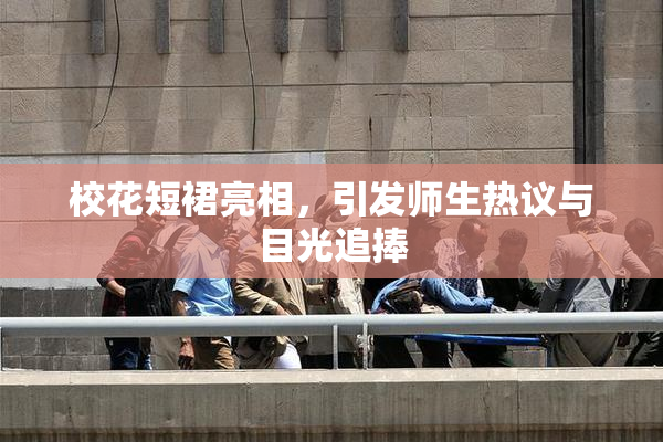 校花短裙亮相，引发师生热议与目光追捧