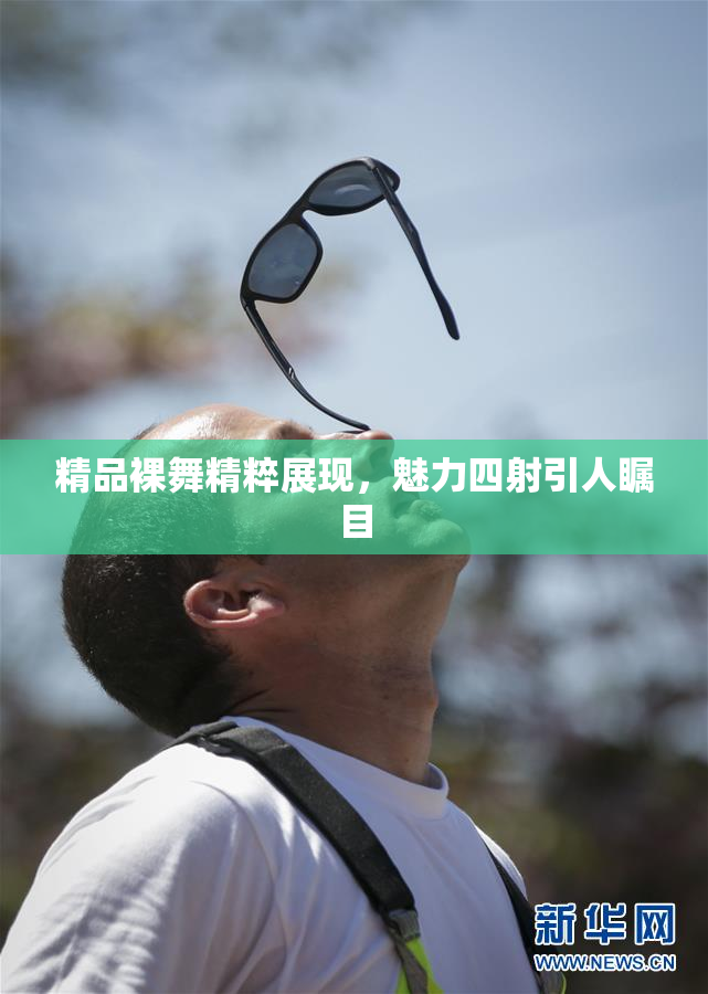 精品裸舞精粹展现，魅力四射引人瞩目