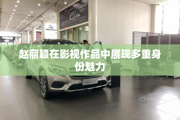 赵丽颖在影视作品中展现多重身份魅力