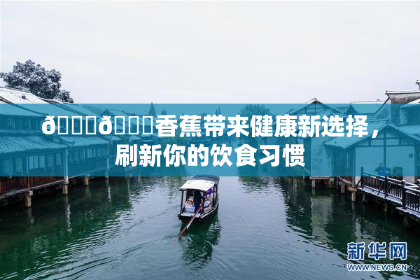 🔞🔞香蕉带来健康新选择，刷新你的饮食习惯