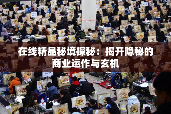 在线精品秘境探秘：揭开隐秘的商业运作与玄机