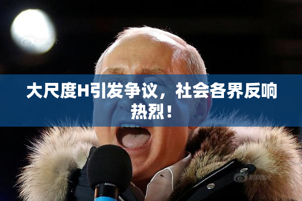 大尺度H引发争议，社会各界反响热烈！