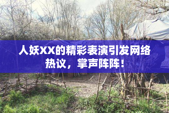 人妖XX的精彩表演引发网络热议，掌声阵阵！