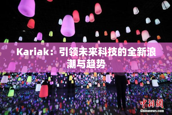 Kariak：引领未来科技的全新浪潮与趋势
