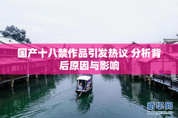 国产十八禁作品引发热议 分析背后原因与影响