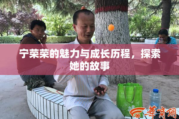 宁荣荣的魅力与成长历程，探索她的故事