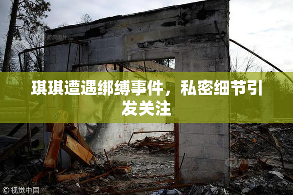 琪琪遭遇绑缚事件，私密细节引发关注