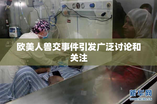 欧美人兽交事件引发广泛讨论和关注