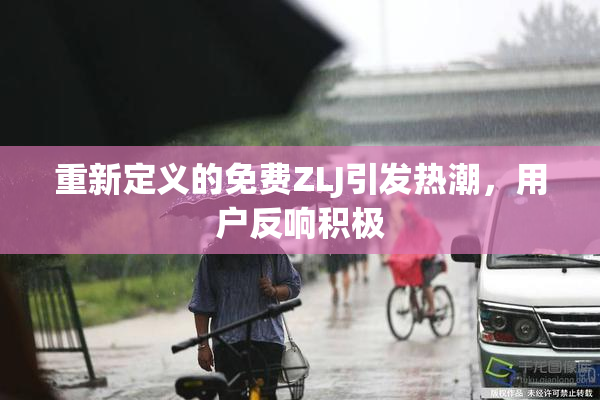 重新定义的免费ZLJ引发热潮，用户反响积极