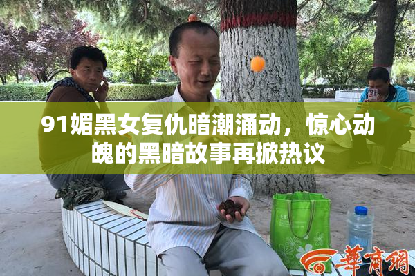91媚黑女复仇暗潮涌动，惊心动魄的黑暗故事再掀热议