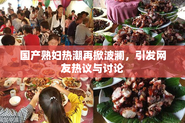 国产熟妇热潮再掀波澜，引发网友热议与讨论