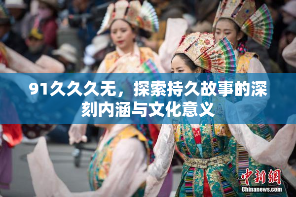 91久久久无，探索持久故事的深刻内涵与文化意义