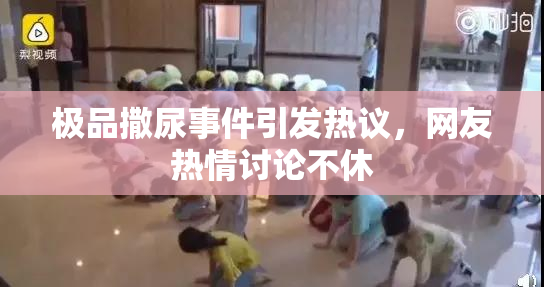 极品撒尿事件引发热议，网友热情讨论不休