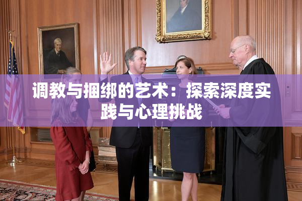 调教与捆绑的艺术：探索深度实践与心理挑战