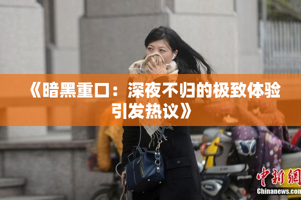 《暗黑重口：深夜不归的极致体验引发热议》