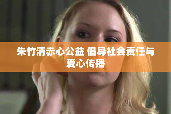 朱竹清赤心公益 倡导社会责任与爱心传播