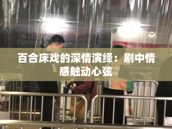 百合床戏的深情演绎：剧中情感触动心弦