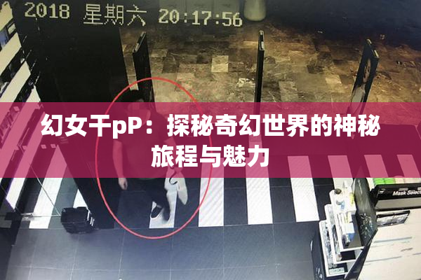 幻女干pP：探秘奇幻世界的神秘旅程与魅力