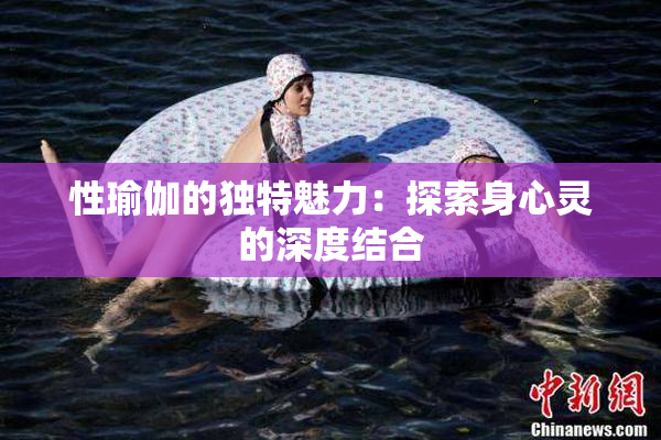 性瑜伽的独特魅力：探索身心灵的深度结合