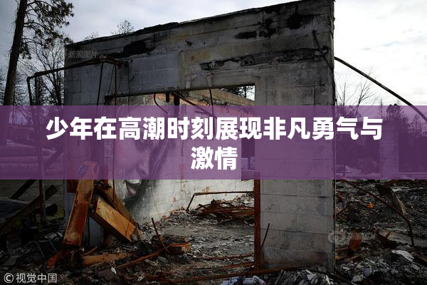 少年在高潮时刻展现非凡勇气与激情