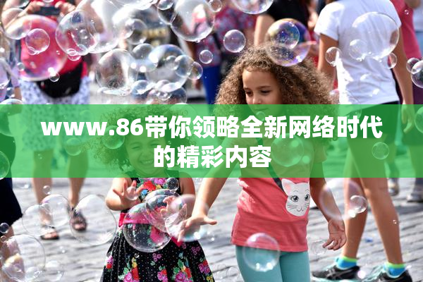 www.86带你领略全新网络时代的精彩内容