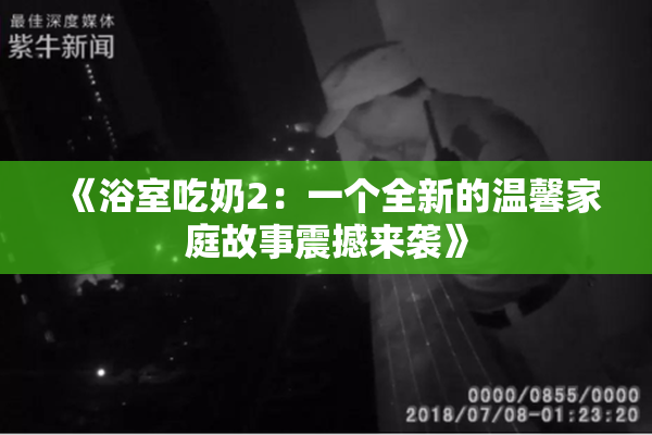 《浴室吃奶2：一个全新的温馨家庭故事震撼来袭》