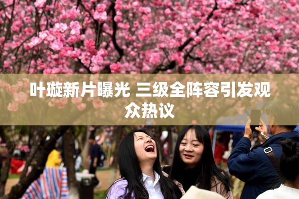 叶璇新片曝光 三级全阵容引发观众热议