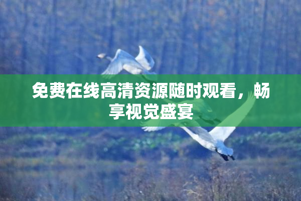 免费在线高清资源随时观看，畅享视觉盛宴