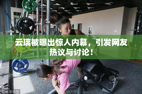 云璃被曝出惊人内幕，引发网友热议与讨论！