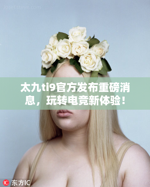太九ti9官方发布重磅消息，玩转电竞新体验！