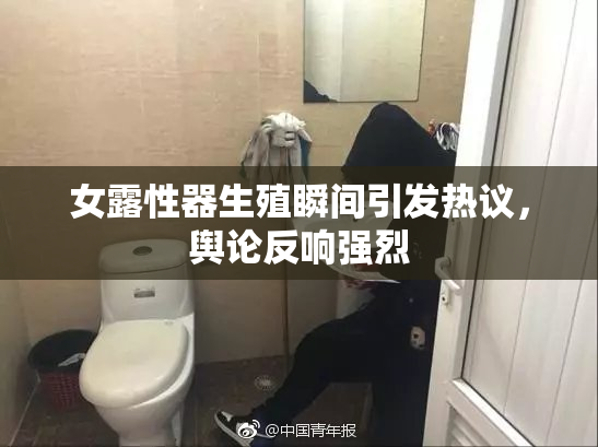 女露性器生殖瞬间引发热议，舆论反响强烈
