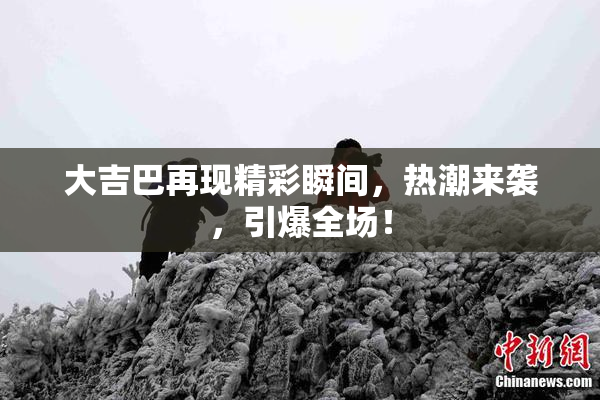 大吉巴再现精彩瞬间，热潮来袭，引爆全场！