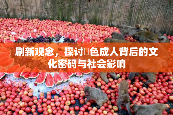刷新观念，探讨黃色成人背后的文化密码与社会影响