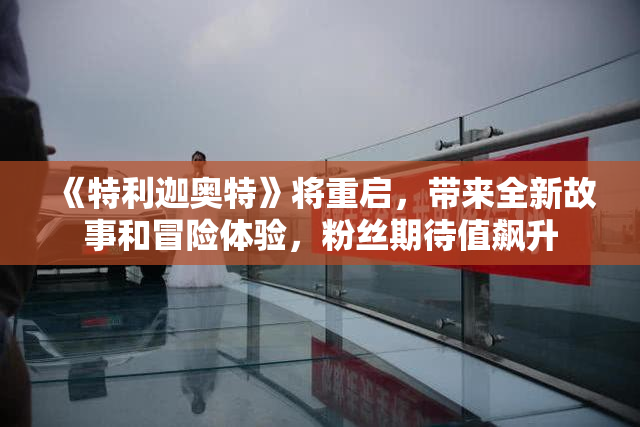《特利迦奥特》将重启，带来全新故事和冒险体验，粉丝期待值飙升
