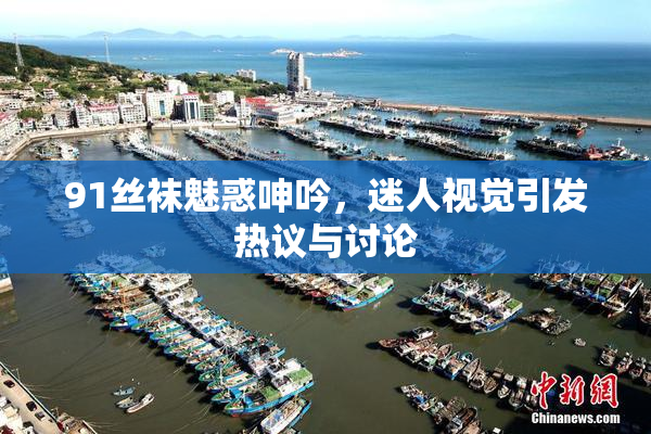 91丝袜魅惑呻吟，迷人视觉引发热议与讨论