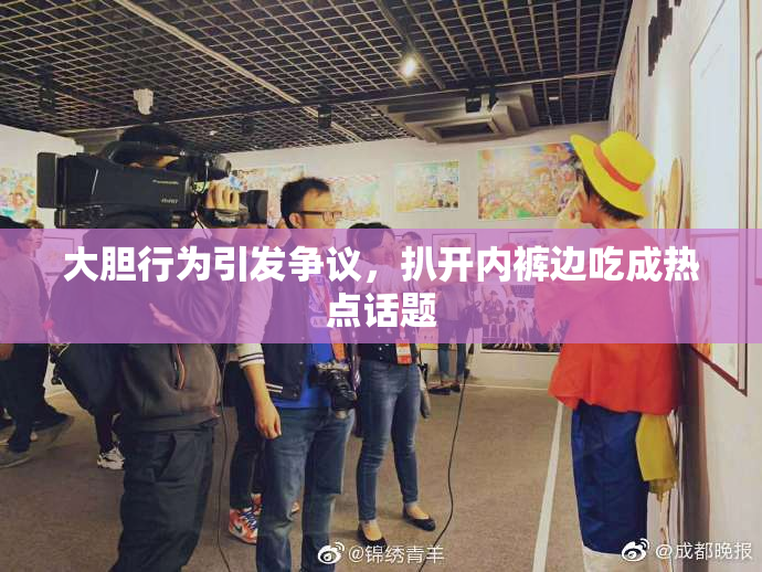 大胆行为引发争议，扒开内裤边吃成热点话题