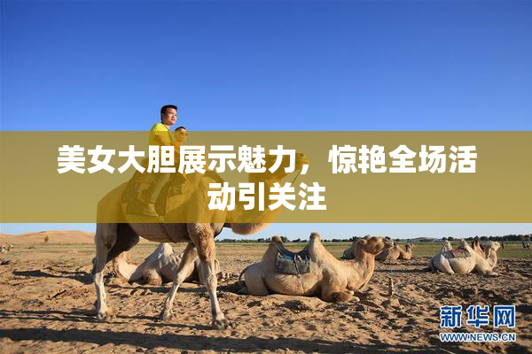美女大胆展示魅力，惊艳全场活动引关注