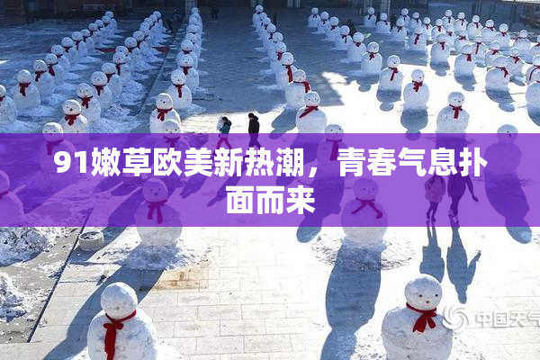 91嫩草欧美新热潮，青春气息扑面而来