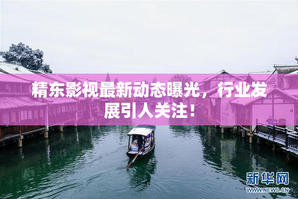 精东影视最新动态曝光，行业发展引人关注！