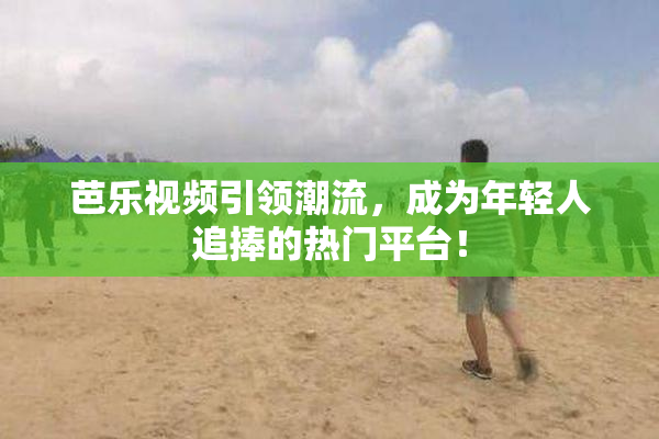 芭乐视频引领潮流，成为年轻人追捧的热门平台！