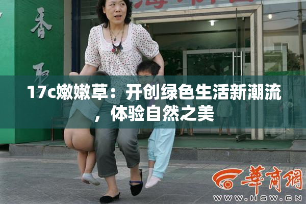 17c嫩嫩草：开创绿色生活新潮流，体验自然之美