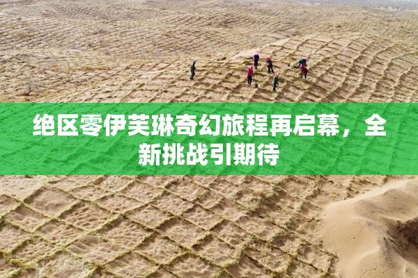 绝区零伊芙琳奇幻旅程再启幕，全新挑战引期待